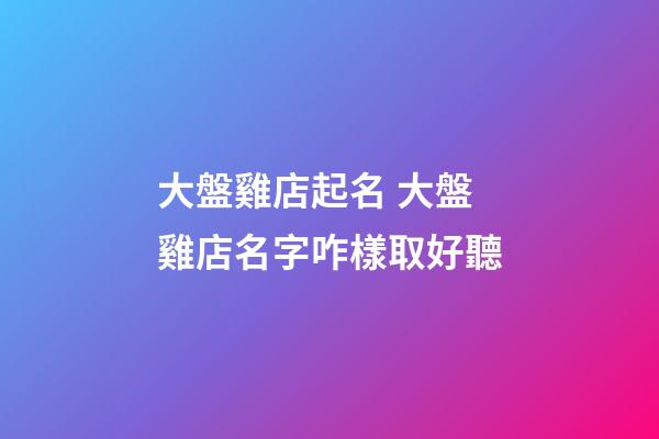 大盤雞店起名 大盤雞店名字咋樣取好聽-第1張-店鋪起名-玄機派